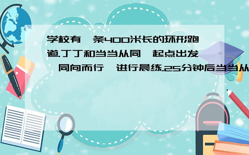 学校有一条400米长的环形跑道.丁丁和当当从同一起点出发,同向而行,进行晨练.25分钟后当当从后面追上丁丁.已知丁丁每分钟跑60米,那么当当每分钟跑多少米?（用方程解）