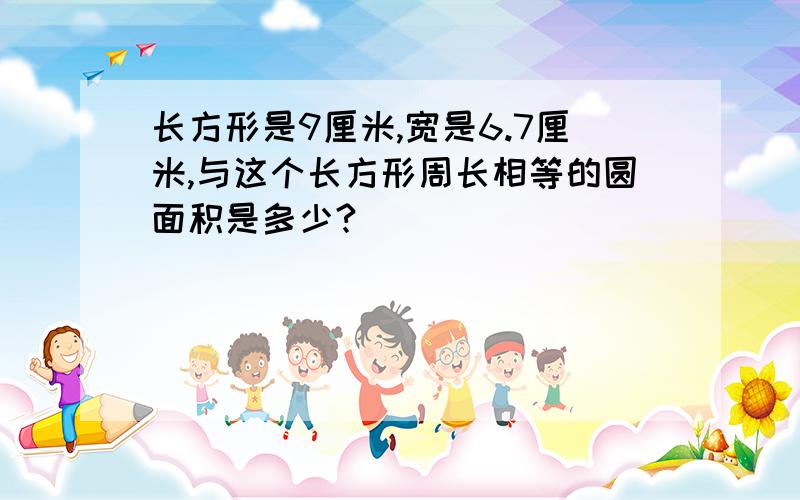 长方形是9厘米,宽是6.7厘米,与这个长方形周长相等的圆面积是多少?