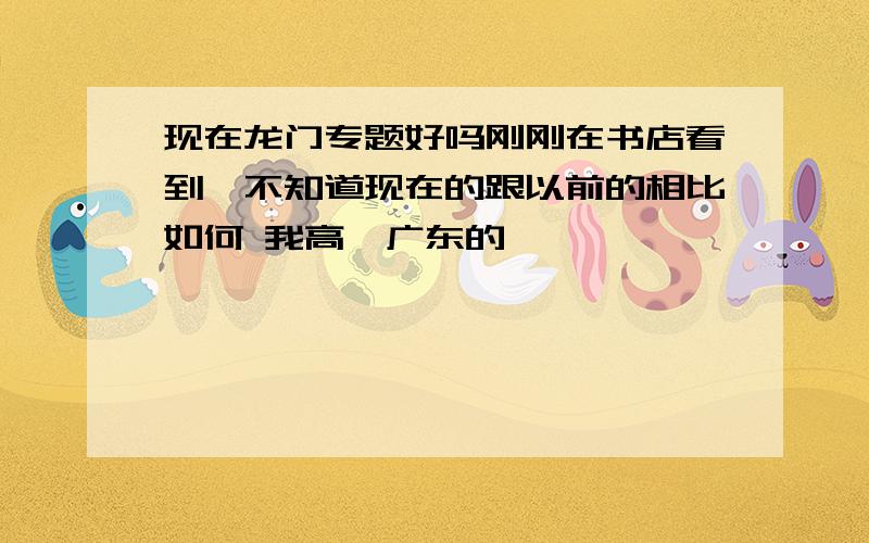 现在龙门专题好吗刚刚在书店看到,不知道现在的跟以前的相比如何 我高一广东的