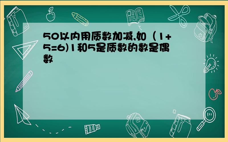 50以内用质数加减,如（1+5=6)1和5是质数的数是偶数