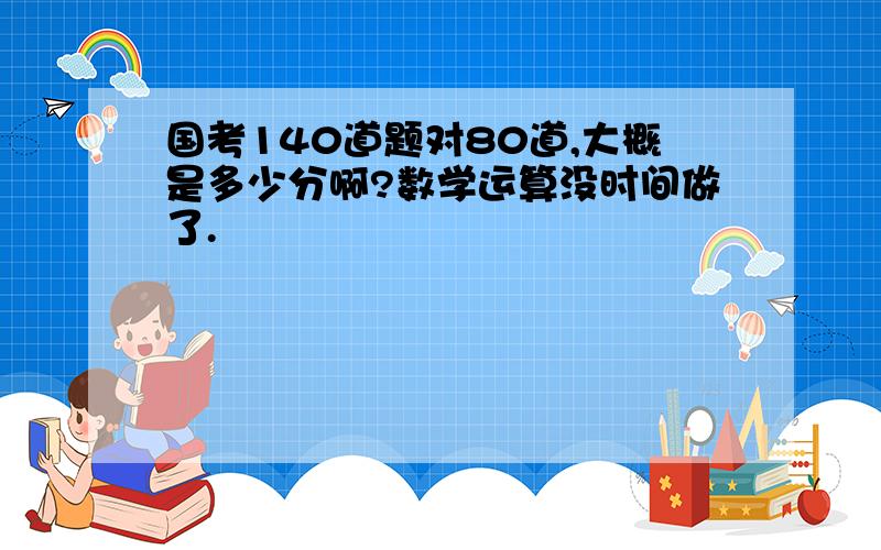 国考140道题对80道,大概是多少分啊?数学运算没时间做了.