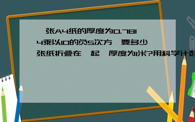 一张A4纸的厚度为0.7814乘以10的负5次方,要多少张纸折叠在一起,厚度为1米?用科学计数法,保留两位小数