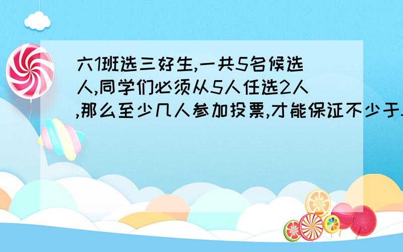 六1班选三好生,一共5名候选人,同学们必须从5人任选2人,那么至少几人参加投票,才能保证不少于5个同学投要过程的、、