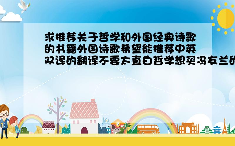 求推荐关于哲学和外国经典诗歌的书籍外国诗歌希望能推荐中英双译的翻译不要太直白哲学想买冯友兰的中国哲学史其实主要目的是想提高语文成绩