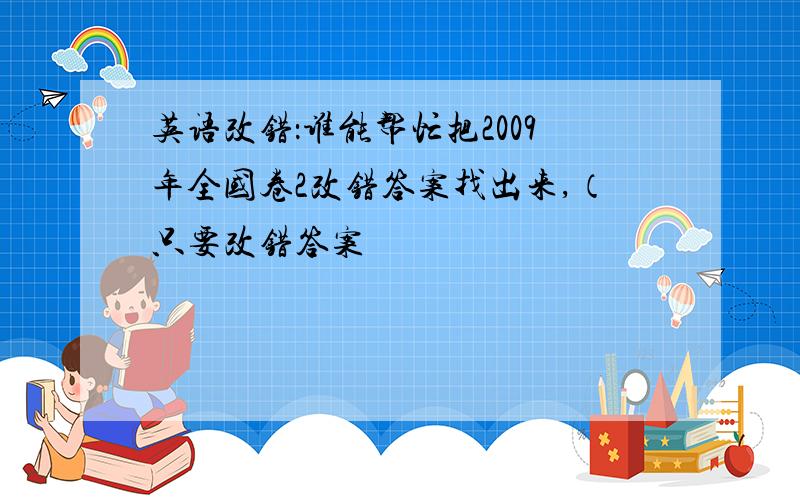 英语改错：谁能帮忙把2009年全国卷2改错答案找出来,（只要改错答案