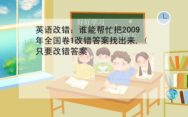 英语改错：谁能帮忙把2009年全国卷1改错答案找出来,（只要改错答案