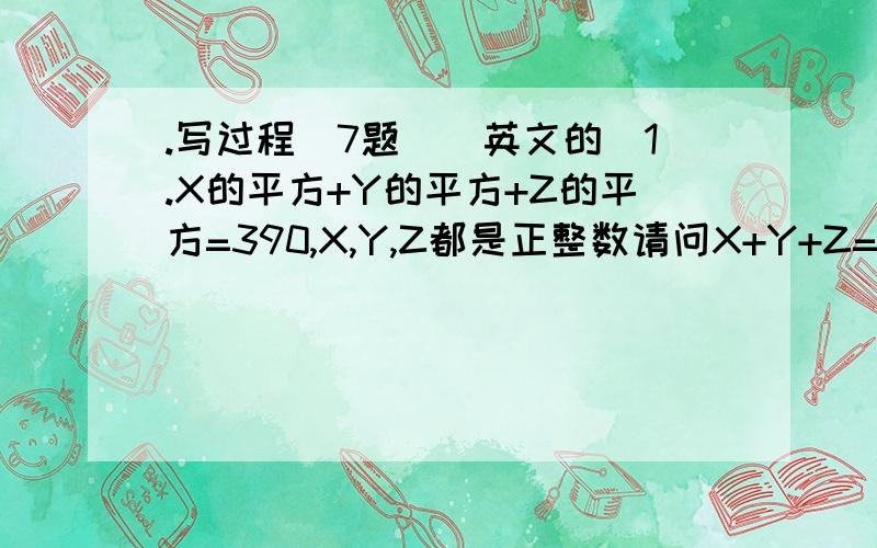 .写过程(7题)(英文的)1.X的平方+Y的平方+Z的平方=390,X,Y,Z都是正整数请问X+Y+Z=多少Question 2A carpenter has a long rod of length 4m83cm.He needs to cut this rod into lengths of 161cm,23cm and 7cm so that he would get at least on