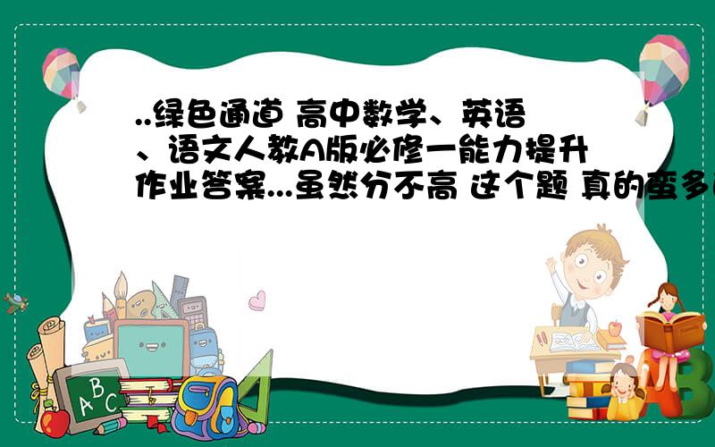 ..绿色通道 高中数学、英语、语文人教A版必修一能力提升作业答案...虽然分不高 这个题 真的蛮多的 我想找到专门的网站 但是...我还没找到...所以...哎...