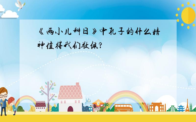 《两小儿辩日》中孔子的什么精神值得我们敬佩?