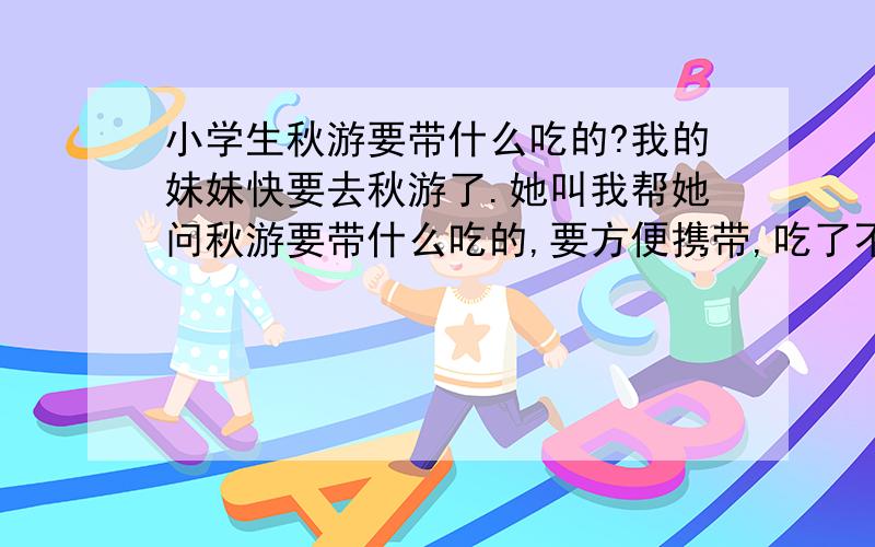 小学生秋游要带什么吃的?我的妹妹快要去秋游了.她叫我帮她问秋游要带什么吃的,要方便携带,吃了不容易拉肚子,不能太干,比如果冻之类的.主要问零食.