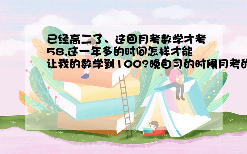 已经高二了、这回月考数学才考58,这一年多的时间怎样才能让我的数学到100?晚自习的时候月考的数学成绩出来了：58!可是都高二了,这…唉!怎样才能让数学提高呢?每天要做多久、多少、什么