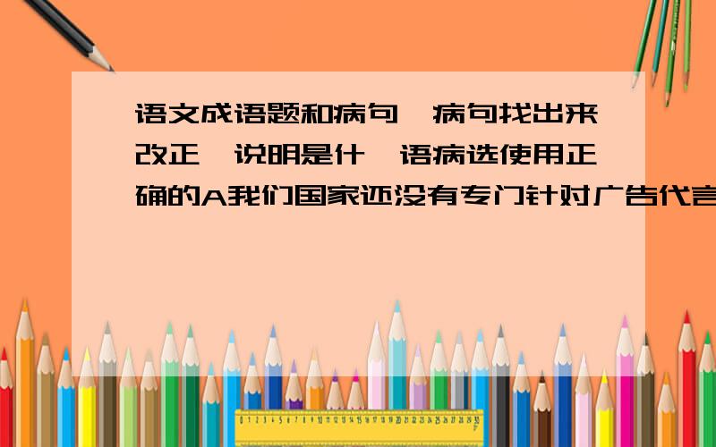 语文成语题和病句,病句找出来改正,说明是什麽语病选使用正确的A我们国家还没有专门针对广告代言的法律出台,目前只能使用《广告法》来规范广告代言行为,这就显得有些（捉襟见肘）了B