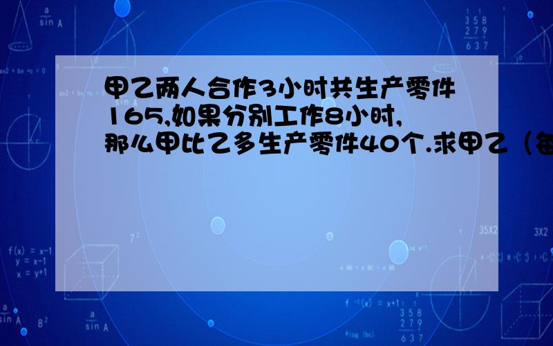 甲乙两人合作3小时共生产零件165,如果分别工作8小时,那么甲比乙多生产零件40个.求甲乙（每小时过程）