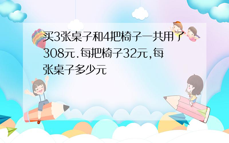 买3张桌子和4把椅子一共用了308元.每把椅子32元,每张桌子多少元