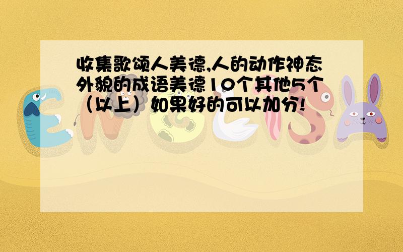 收集歌颂人美德,人的动作神态外貌的成语美德10个其他5个（以上）如果好的可以加分!