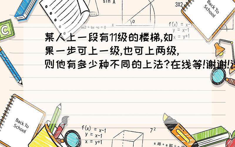 某人上一段有11级的楼梯,如果一步可上一级,也可上两级,则他有多少种不同的上法?在线等!谢谢!详细的解题过程!高一的数列