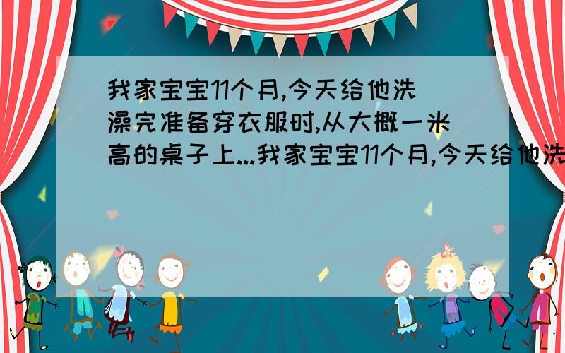 我家宝宝11个月,今天给他洗澡完准备穿衣服时,从大概一米高的桌子上...我家宝宝11个月,今天给他洗澡完准备穿衣服时,从大概一米高的桌子上摔了下来,当时是脸着的地,摔下来以后倒是马上就