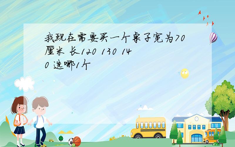 我现在需要买一个桌子宽为70厘米 长120 130 140 选哪1个