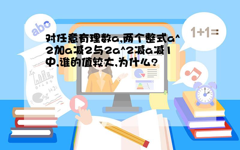 对任意有理数a,两个整式a^2加a减2与2a^2减a减1中,谁的值较大,为什么?