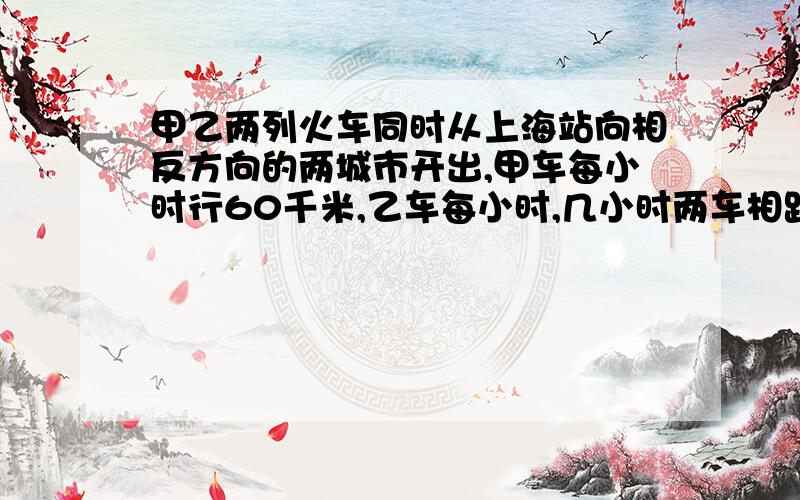 甲乙两列火车同时从上海站向相反方向的两城市开出,甲车每小时行60千米,乙车每小时,几小时两车相距1430千米