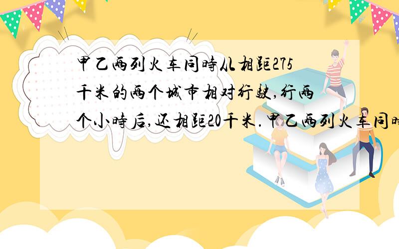 甲乙两列火车同时从相距275千米的两个城市相对行驶,行两个小时后,还相距20千米.甲乙两列火车同时从相距275千米的两个城市相对行驶,3小时后,两车还相距20千米,已知甲车每小时行42千米,乙