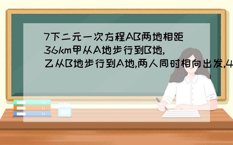 7下二元一次方程AB两地相距36km甲从A地步行到B地,乙从B地步行到A地,两人同时相向出发,4小时相遇,相遇后继续向前走,6小时后,甲剩余的路程是乙剩余的路程的2倍,求两人速度.