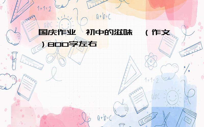 国庆作业《初中的滋味》（作文）800字左右