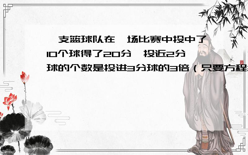 一支篮球队在一场比赛中投中了10个球得了20分,投近2分球的个数是投进3分球的3倍（只要方程组）