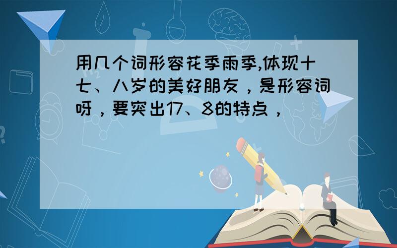 用几个词形容花季雨季,体现十七、八岁的美好朋友，是形容词呀，要突出17、8的特点，