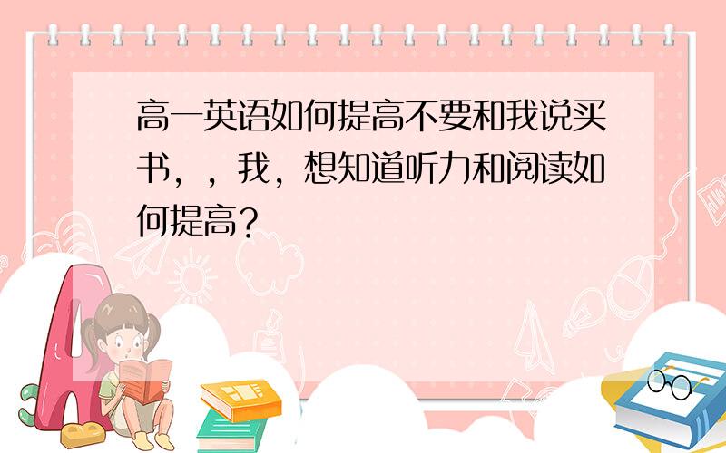 高一英语如何提高不要和我说买书，，我，想知道听力和阅读如何提高？