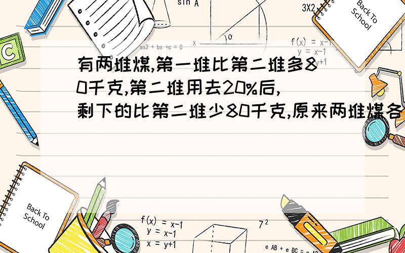 有两堆煤,第一堆比第二堆多80千克,第二堆用去20%后,剩下的比第二堆少80千克,原来两堆煤各有多少千克?       要算式或方程  注意方程要一元一次方程    我是小学的