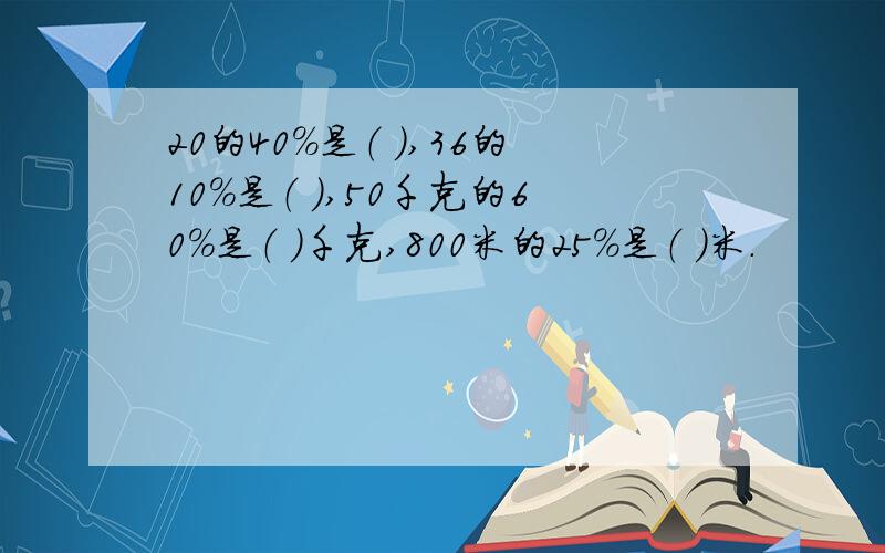 20的40％是（ ）,36的10％是（ ）,50千克的60％是（ ）千克,800米的25％是（ ）米.