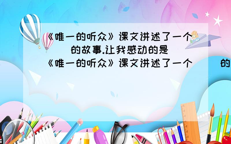 《唯一的听众》课文讲述了一个（ ）的故事.让我感动的是(《唯一的听众》课文讲述了一个（ ）的故事.让我感动的是( ),让那个“我”惊讶的又是( ),突出了听众( )的情怀.