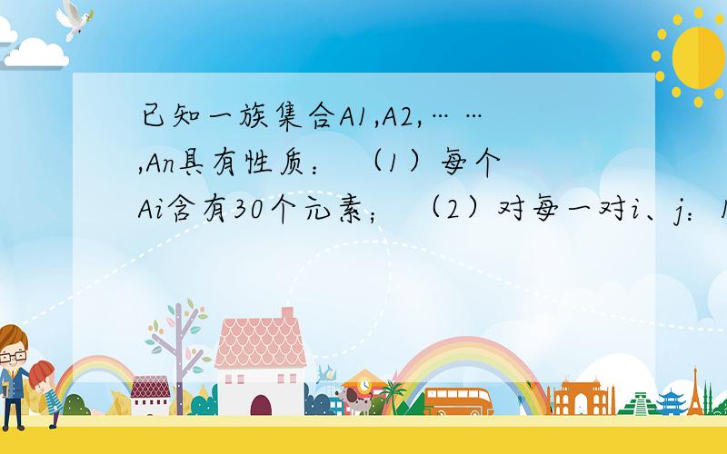 已知一族集合A1,A2,……,An具有性质： （1）每个Ai含有30个元素； （2）对每一对i、j：1≤i＜j≤n,Ai已知一族集合A1,A2,……,An具有性质：（1）每个Ai含有30个元素；（2）对每一对i、j：1≤i＜j≤