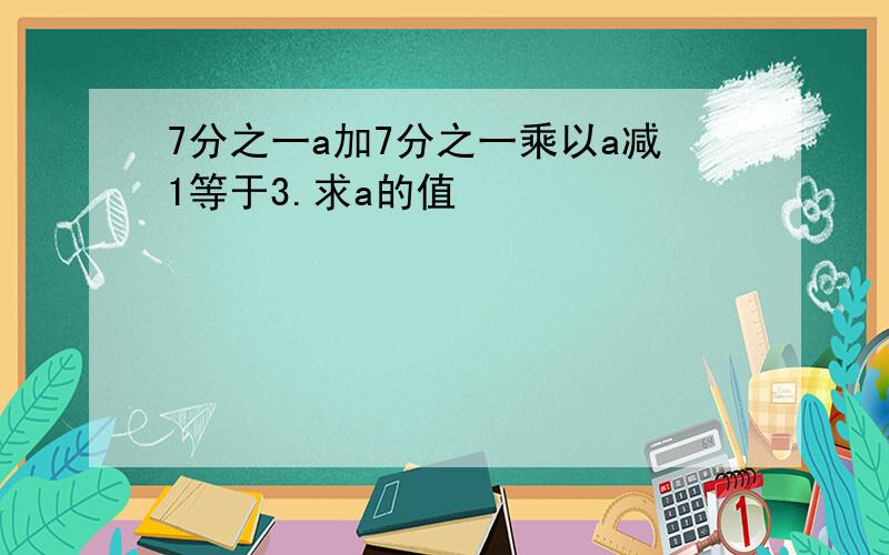 7分之一a加7分之一乘以a减1等于3.求a的值