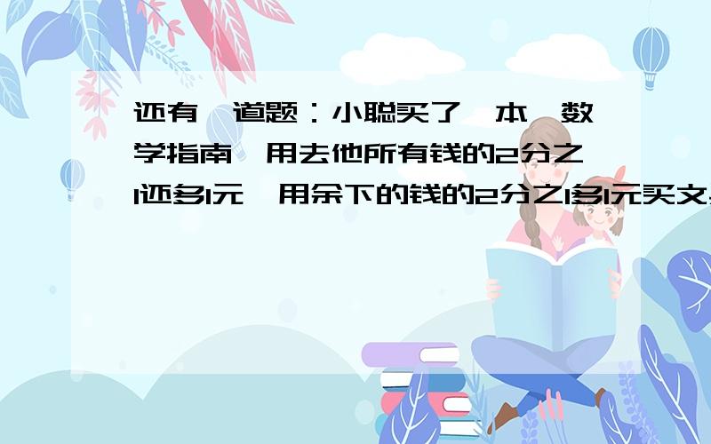 还有一道题：小聪买了一本《数学指南》用去他所有钱的2分之1还多1元,用余下的钱的2分之1多1元买文具,这时他还剩4元,小聪原来有几元?