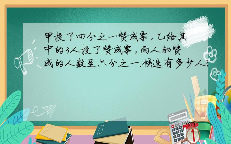 甲投了四分之一赞成票,乙给其中的3人投了赞成票,两人都赞成的人数是六分之一.候选有多少人?