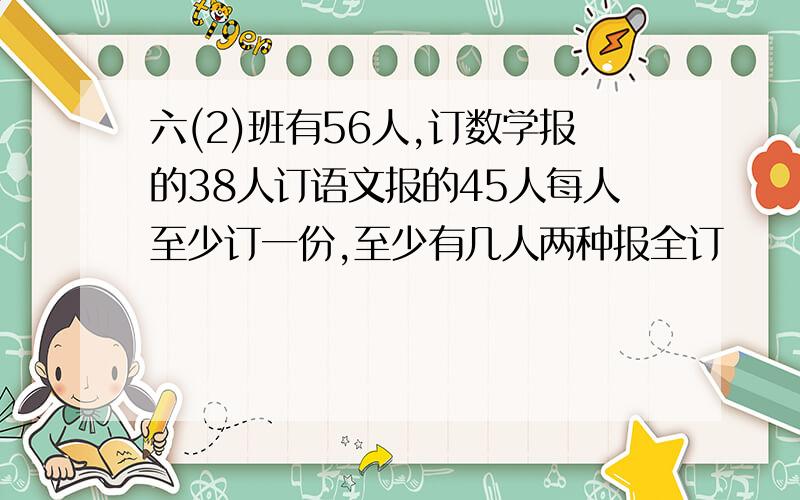 六(2)班有56人,订数学报的38人订语文报的45人每人至少订一份,至少有几人两种报全订