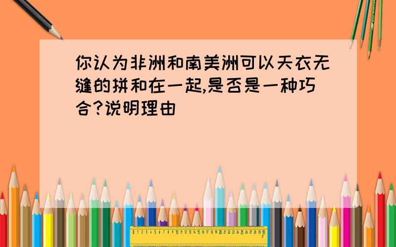 你认为非洲和南美洲可以天衣无缝的拼和在一起,是否是一种巧合?说明理由