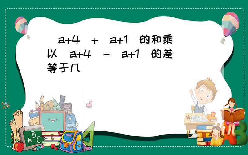 (a+4)+(a+1)的和乘以(a+4)-(a+1)的差等于几