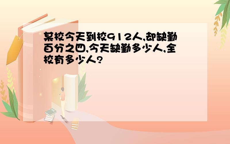 某校今天到校912人,却缺勤百分之四,今天缺勤多少人,全校有多少人?