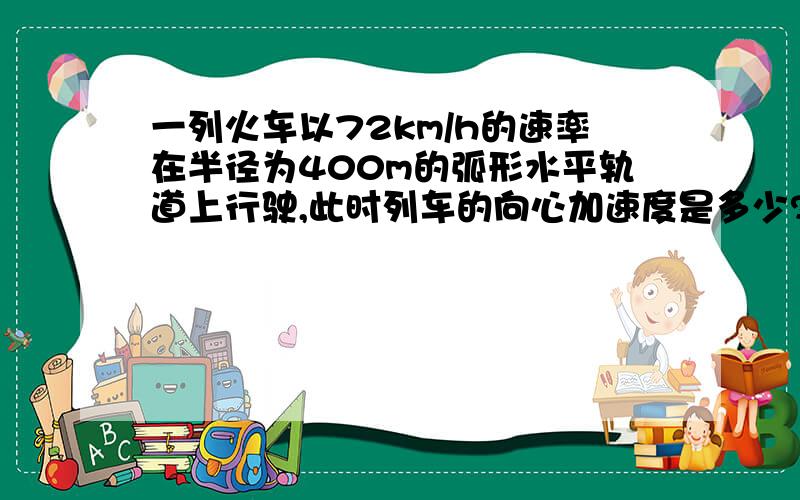 一列火车以72km/h的速率在半径为400m的弧形水平轨道上行驶,此时列车的向心加速度是多少?若在列车中用弹簧秤一个质量为1kg的物体,弹簧秤的读数是多少?