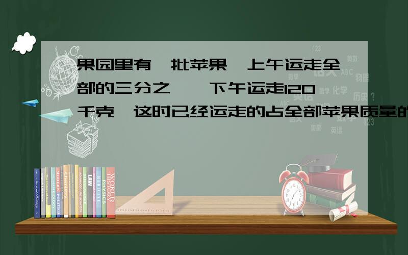 果园里有一批苹果,上午运走全部的三分之一,下午运走120千克,这时已经运走的占全部苹果质量的八分之三.这批苹果共有多少千克?