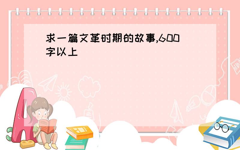 求一篇文革时期的故事,600字以上