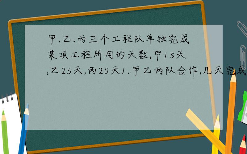 甲.乙.丙三个工程队单独完成某项工程所用的天数,甲15天,乙25天,丙20天1.甲乙两队合作,几天完成这项工程?2.乙单独做5天后,由丙接替还要几天才能完成这项工程?3.乙丙两队合作多少天可完成这