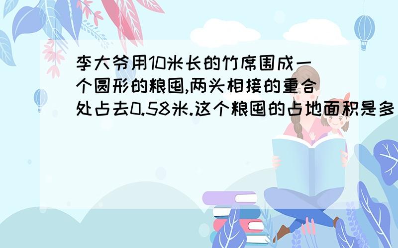 李大爷用10米长的竹席围成一个圆形的粮囤,两头相接的重合处占去0.58米.这个粮囤的占地面积是多少米?