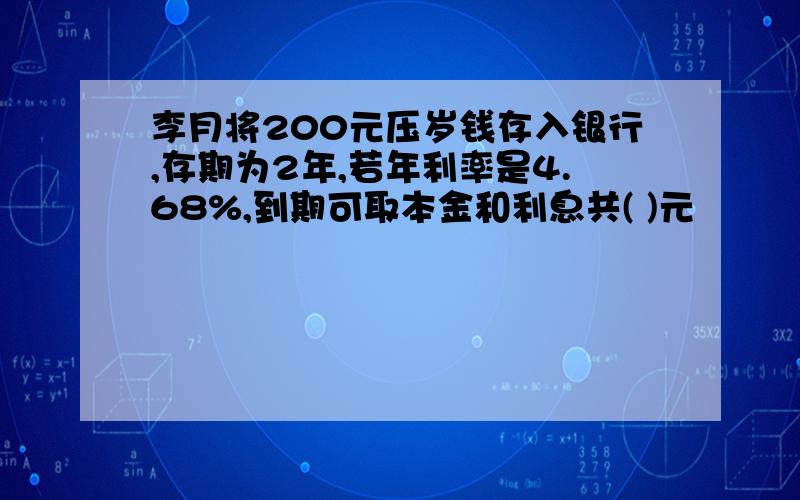 李月将200元压岁钱存入银行,存期为2年,若年利率是4.68%,到期可取本金和利息共( )元