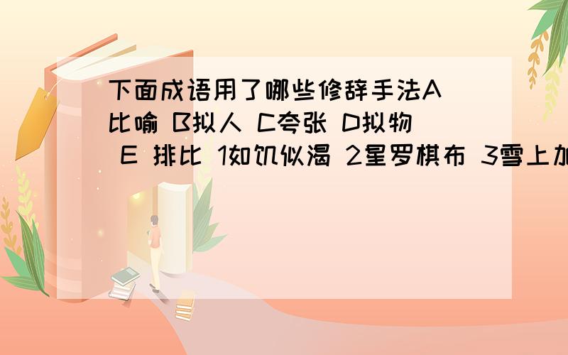 下面成语用了哪些修辞手法A 比喻 B拟人 C夸张 D拟物 E 排比 1如饥似渴 2星罗棋布 3雪上加霜 4梅兰竹菊 5斩钉截铁 6满腹经纶7虎背熊腰 8抑扬顿挫 9杯水车薪 10怒发冲冠 11车水马龙 12襟飘带舞