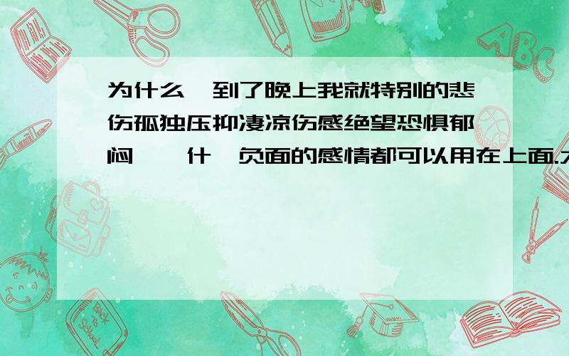 为什么一到了晚上我就特别的悲伤孤独压抑凄凉伤感绝望恐惧郁闷……什麽负面的感情都可以用在上面.大概从晚上六七点就开始了