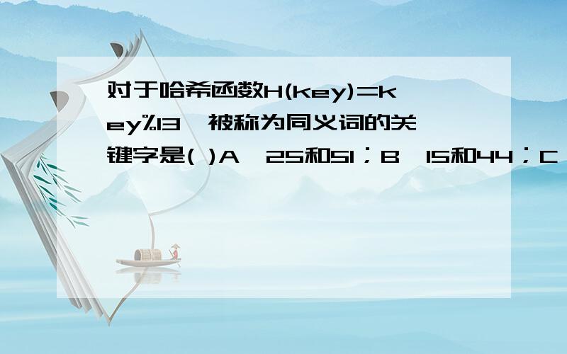 对于哈希函数H(key)=key%13,被称为同义词的关键字是( )A、25和51；B、15和44；C、23和39；D、35和41.